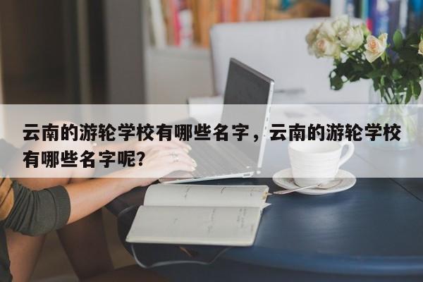 云南的游轮学校有哪些名字，云南的游轮学校有哪些名字呢？