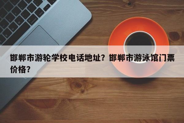 邯郸市游轮学校电话地址？邯郸市游泳馆门票价格？