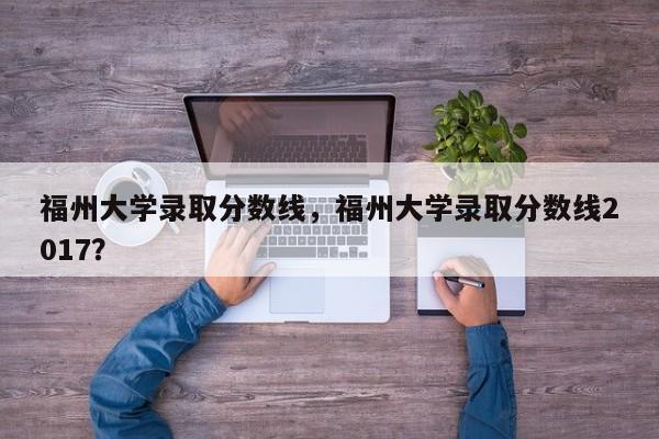 福州大学录取分数线，福州大学录取分数线2017？