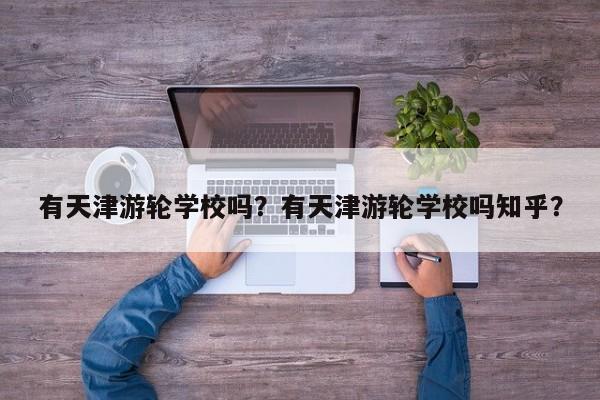 有天津游轮学校吗？有天津游轮学校吗知乎？