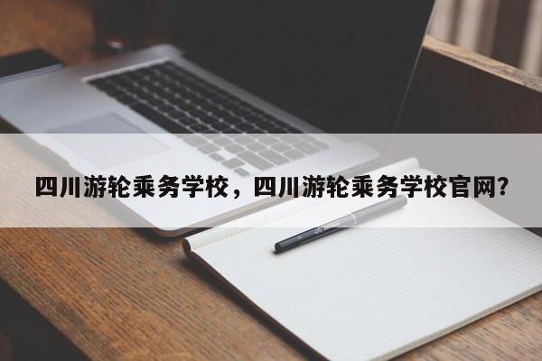 四川游轮乘务学校，四川游轮乘务学校官网？