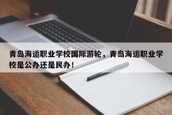 青岛海运职业学校国际游轮，青岛海运职业学校是公办还是民办！