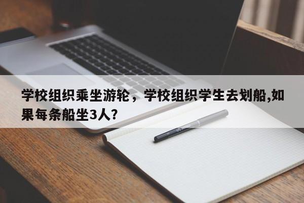 学校组织乘坐游轮，学校组织学生去划船,如果每条船坐3人？