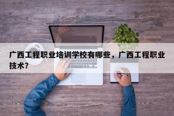 广西工程职业培训学校有哪些，广西工程职业技术？