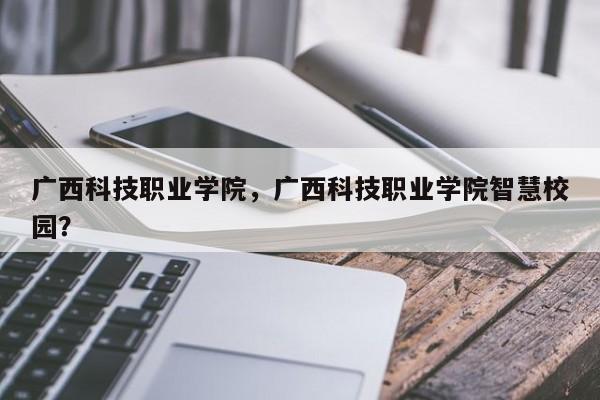 广西科技职业学院，广西科技职业学院智慧校园？