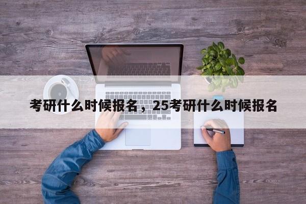 考研什么时候报名，25考研什么时候报名