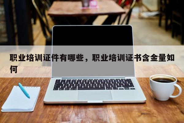 职业培训证件有哪些，职业培训证书含金量如何