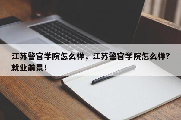 江苏警官学院怎么样，江苏警官学院怎么样?就业前景！