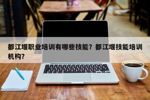 都江堰职业培训有哪些技能？都江堰技能培训机构？