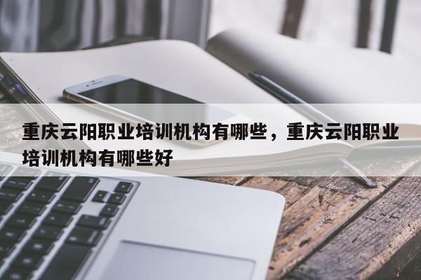 重庆云阳职业培训机构有哪些，重庆云阳职业培训机构有哪些好