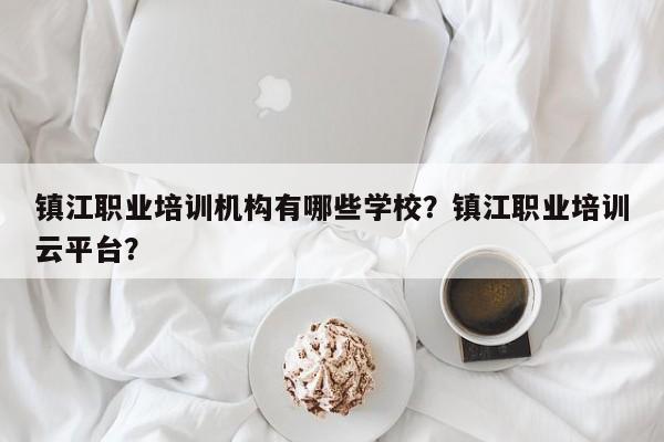 镇江职业培训机构有哪些学校？镇江职业培训云平台？