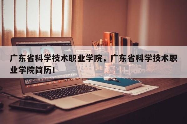 广东省科学技术职业学院，广东省科学技术职业学院简历！