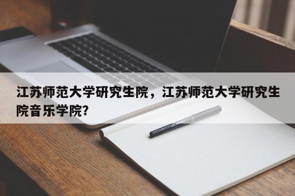 江苏师范大学研究生院，江苏师范大学研究生院音乐学院？