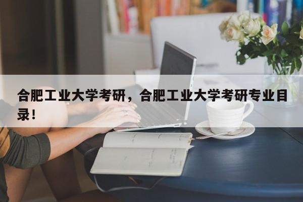 合肥工业大学考研，合肥工业大学考研专业目录！