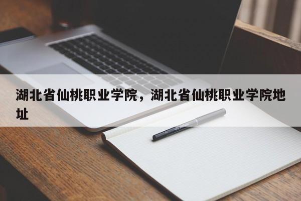 湖北省仙桃职业学院，湖北省仙桃职业学院地址