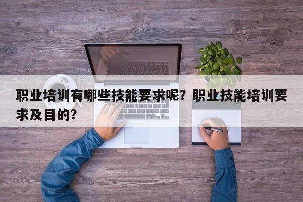 职业培训有哪些技能要求呢？职业技能培训要求及目的？