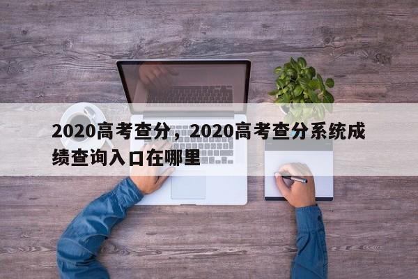 2020高考查分，2020高考查分系统成绩查询入口在哪里