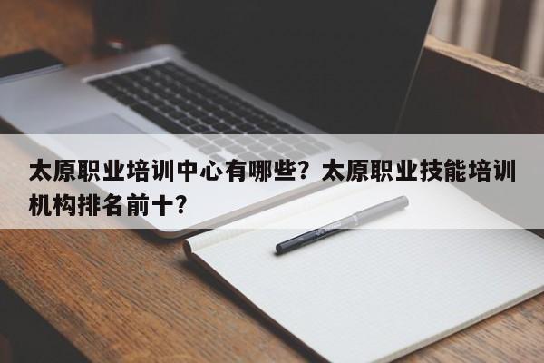 太原职业培训中心有哪些？太原职业技能培训机构排名前十？