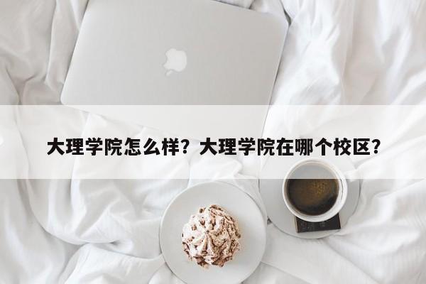 大理学院怎么样？大理学院在哪个校区？