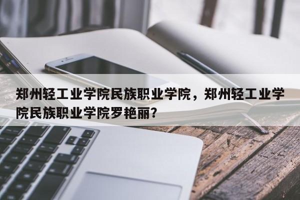 郑州轻工业学院民族职业学院，郑州轻工业学院民族职业学院罗艳丽？