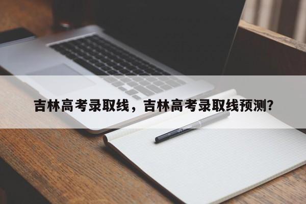 吉林高考录取线，吉林高考录取线预测？