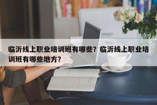 临沂线上职业培训班有哪些？临沂线上职业培训班有哪些地方？