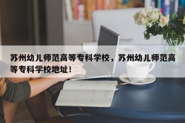 苏州幼儿师范高等专科学校，苏州幼儿师范高等专科学校地址！