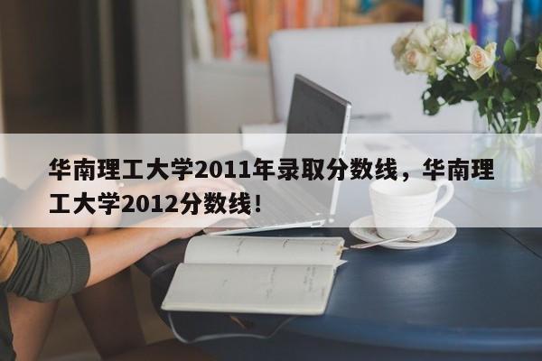 华南理工大学2011年录取分数线，华南理工大学2012分数线！