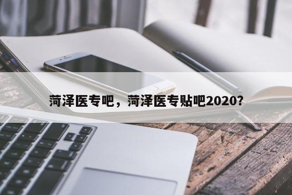 菏泽医专吧，菏泽医专贴吧2020？