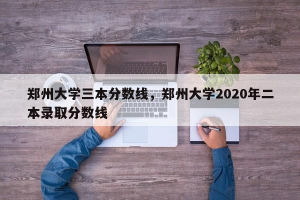 郑州大学三本分数线，郑州大学2020年二本录取分数线