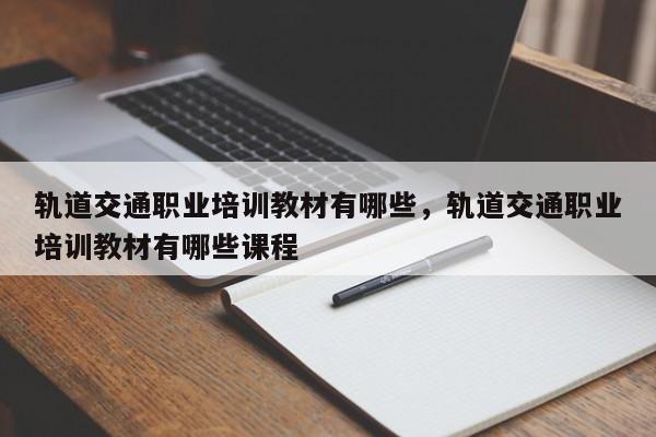 轨道交通职业培训教材有哪些，轨道交通职业培训教材有哪些课程