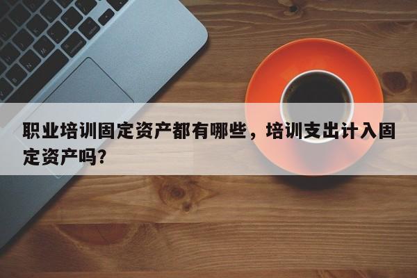 职业培训固定资产都有哪些，培训支出计入固定资产吗？