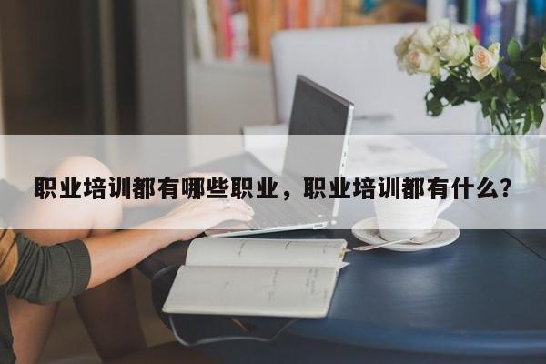 职业培训都有哪些职业，职业培训都有什么？