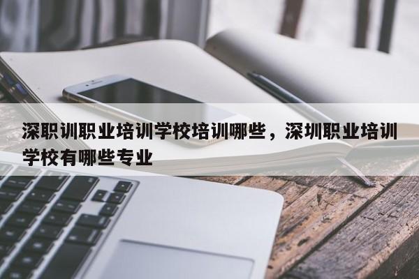 深职训职业培训学校培训哪些，深圳职业培训学校有哪些专业