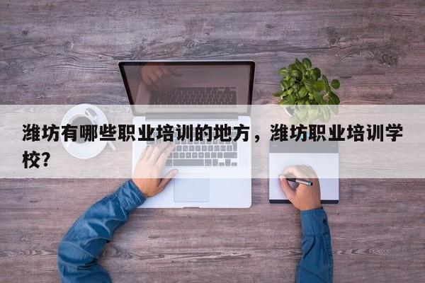 潍坊有哪些职业培训的地方，潍坊职业培训学校？