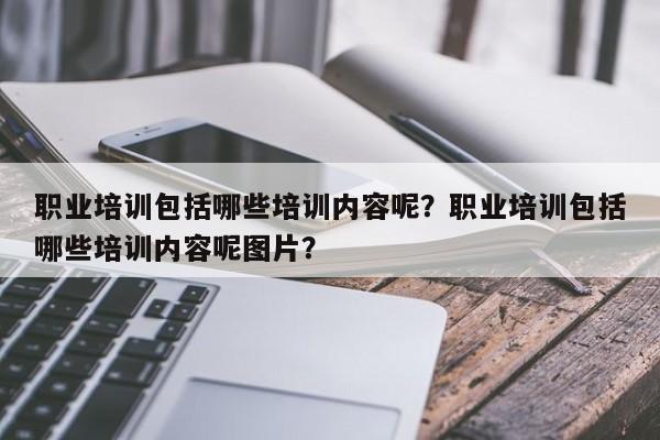 职业培训包括哪些培训内容呢？职业培训包括哪些培训内容呢图片？