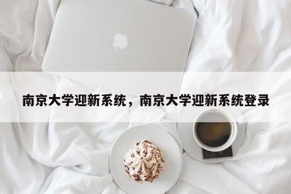 南京大学迎新系统，南京大学迎新系统登录