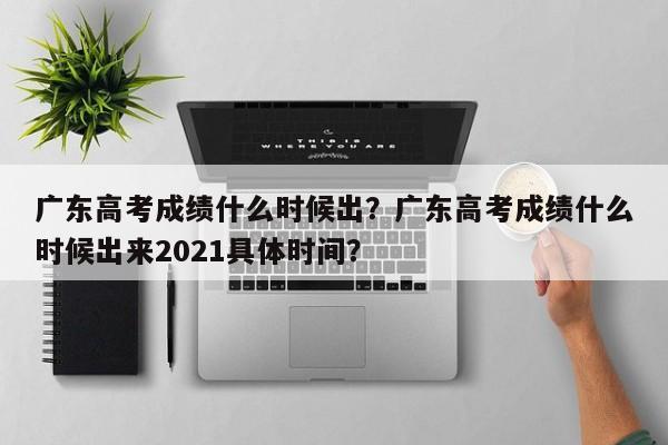 广东高考成绩什么时候出？广东高考成绩什么时候出来2021具体时间？