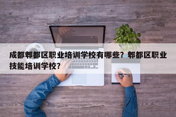 成都郫都区职业培训学校有哪些？郫都区职业技能培训学校？