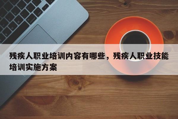 残疾人职业培训内容有哪些，残疾人职业技能培训实施方案