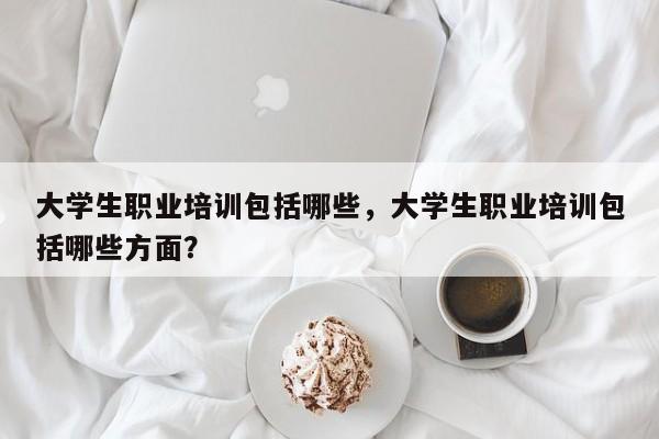 大学生职业培训包括哪些，大学生职业培训包括哪些方面？