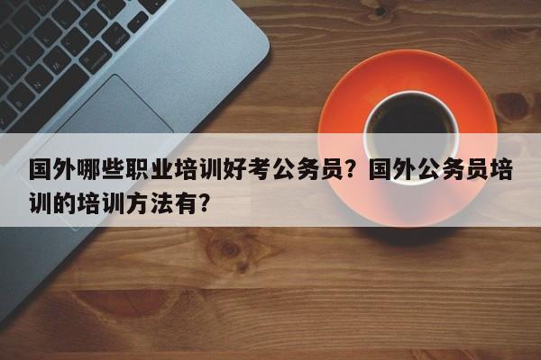 国外哪些职业培训好考公务员？国外公务员培训的培训方法有？