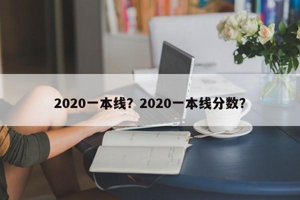 2020一本线？2020一本线分数？