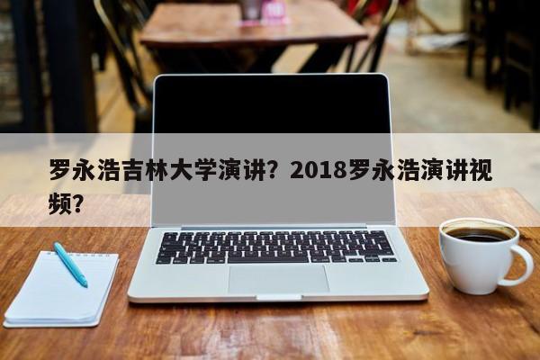 罗永浩吉林大学演讲？2018罗永浩演讲视频？