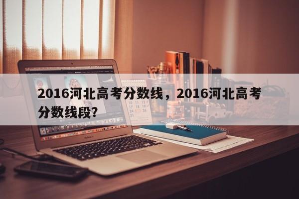 2016河北高考分数线，2016河北高考分数线段？