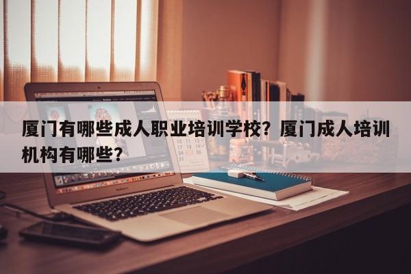 厦门有哪些成人职业培训学校？厦门成人培训机构有哪些？