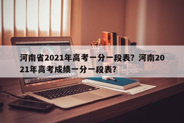 河南省2021年高考一分一段表？河南2021年高考成绩一分一段表？