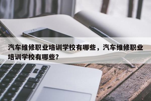 汽车维修职业培训学校有哪些，汽车维修职业培训学校有哪些？