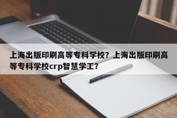 上海出版印刷高等专科学校？上海出版印刷高等专科学校crp智慧学工？