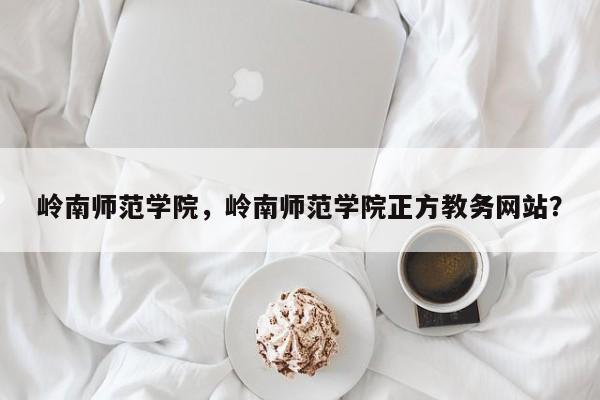 岭南师范学院，岭南师范学院正方教务网站？